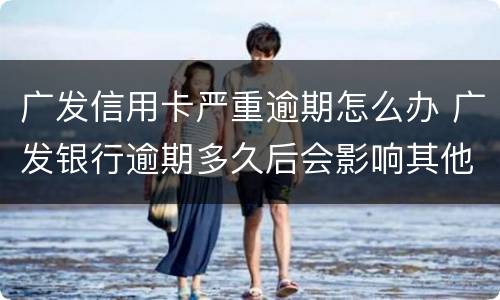 广发信用卡严重逾期怎么办 广发银行逾期多久后会影响其他信用卡