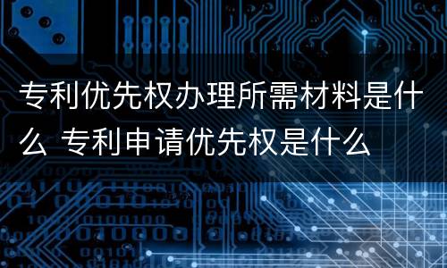 专利优先权办理所需材料是什么 专利申请优先权是什么