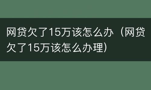 网贷欠了15万该怎么办（网贷欠了15万该怎么办理）