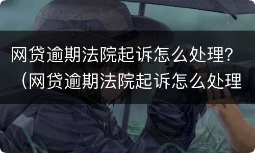 网贷逾期法院起诉怎么处理？（网贷逾期法院起诉怎么处理）