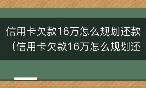 信用卡欠款16万怎么规划还款（信用卡欠款16万怎么规划还款的）
