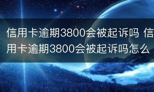 信用卡逾期3800会被起诉吗 信用卡逾期3800会被起诉吗怎么办
