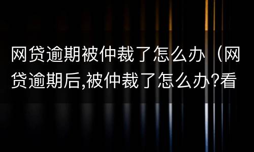 网贷逾期被仲裁了怎么办（网贷逾期后,被仲裁了怎么办?看完终于释然了）