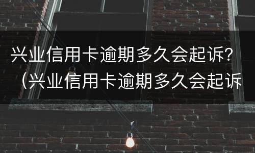 兴业信用卡逾期多久会起诉？（兴业信用卡逾期多久会起诉）