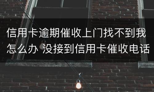 信用卡逾期催收上门找不到我怎么办 没接到信用卡催收电话