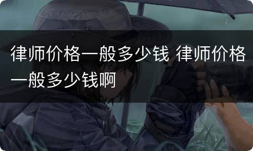 律师价格一般多少钱 律师价格一般多少钱啊