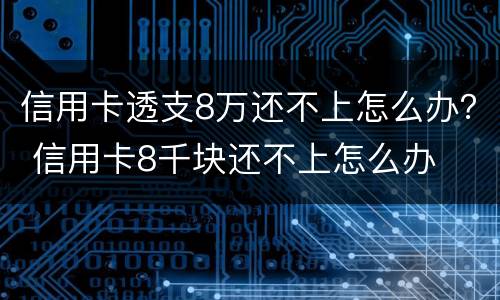 信用卡透支8万还不上怎么办？ 信用卡8千块还不上怎么办