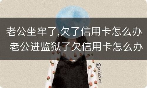 老公坐牢了,欠了信用卡怎么办 老公进监狱了欠信用卡怎么办