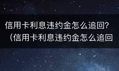 信用卡利息违约金怎么追回？（信用卡利息违约金怎么追回的）