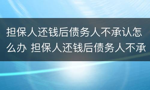 担保人还钱后债务人不承认怎么办 担保人还钱后债务人不承认怎么办理