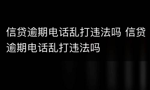 信贷逾期电话乱打违法吗 信贷逾期电话乱打违法吗