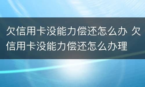 欠信用卡没能力偿还怎么办 欠信用卡没能力偿还怎么办理
