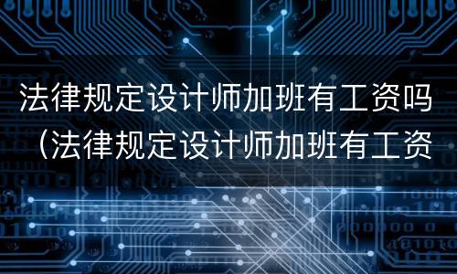 法律规定设计师加班有工资吗（法律规定设计师加班有工资吗知乎）
