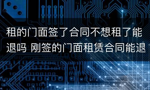 租的门面签了合同不想租了能退吗 刚签的门面租赁合同能退了吗
