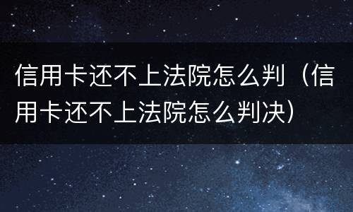 信用卡还不上法院怎么判（信用卡还不上法院怎么判决）