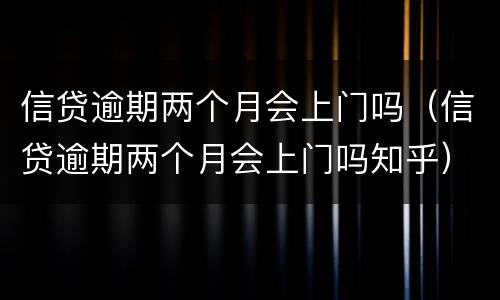 信贷逾期两个月会上门吗（信贷逾期两个月会上门吗知乎）