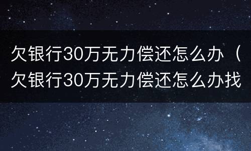 欠银行30万无力偿还怎么办（欠银行30万无力偿还怎么办找不到工作）