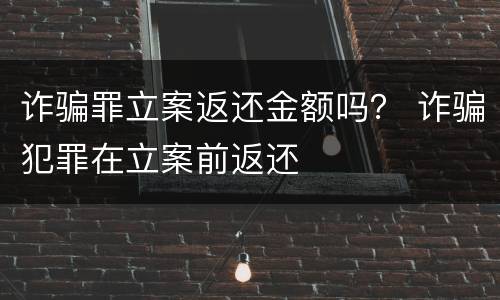 诈骗罪立案返还金额吗？ 诈骗犯罪在立案前返还