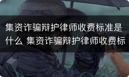 集资诈骗辩护律师收费标准是什么 集资诈骗辩护律师收费标准是什么时候实施