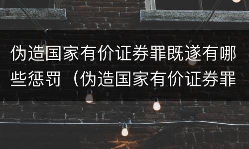 伪造国家有价证券罪既遂有哪些惩罚（伪造国家有价证券罪既遂有哪些惩罚）