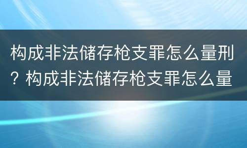 构成非法储存枪支罪怎么量刑? 构成非法储存枪支罪怎么量刑的