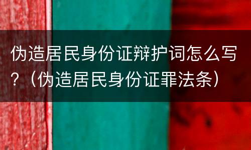 伪造居民身份证辩护词怎么写?（伪造居民身份证罪法条）