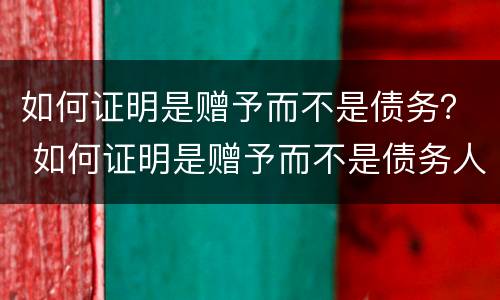 如何证明是赠予而不是债务？ 如何证明是赠予而不是债务人