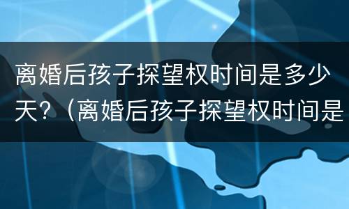 离婚后孩子探望权时间是多少天?（离婚后孩子探望权时间是多少天的）