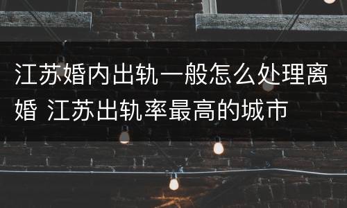 江苏婚内出轨一般怎么处理离婚 江苏出轨率最高的城市
