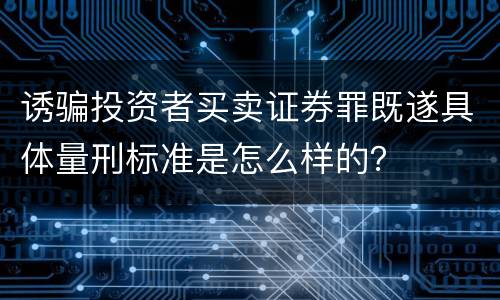 诱骗投资者买卖证券罪既遂具体量刑标准是怎么样的？