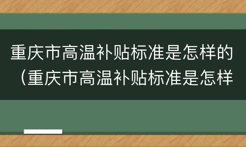 重庆市高温补贴标准是怎样的（重庆市高温补贴标准是怎样的呢）