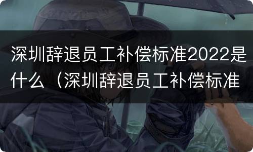 深圳辞退员工补偿标准2022是什么（深圳辞退员工补偿标准2021怎么算）