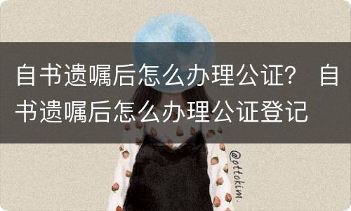 自书遗嘱后怎么办理公证？ 自书遗嘱后怎么办理公证登记