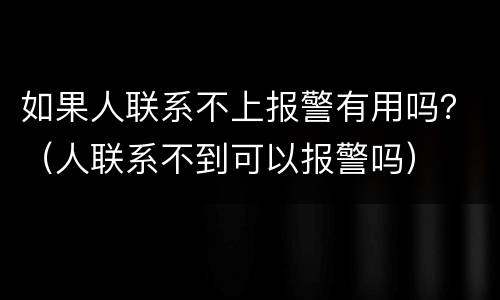 如果人联系不上报警有用吗？（人联系不到可以报警吗）