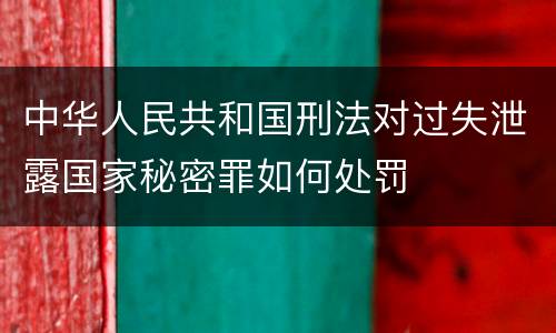中华人民共和国刑法对过失泄露国家秘密罪如何处罚