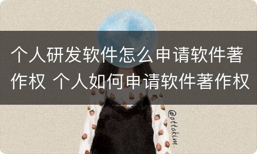 个人研发软件怎么申请软件著作权 个人如何申请软件著作权