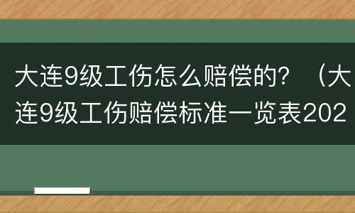 大连9级工伤怎么赔偿的？（大连9级工伤赔偿标准一览表2020）