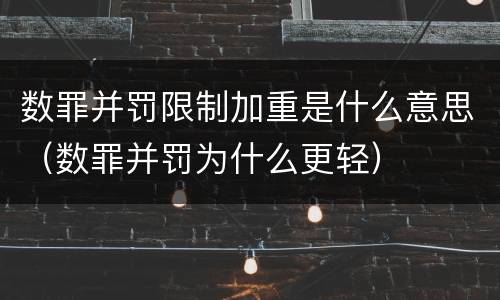 数罪并罚限制加重是什么意思（数罪并罚为什么更轻）
