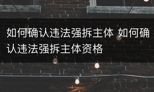 如何确认违法强拆主体 如何确认违法强拆主体资格