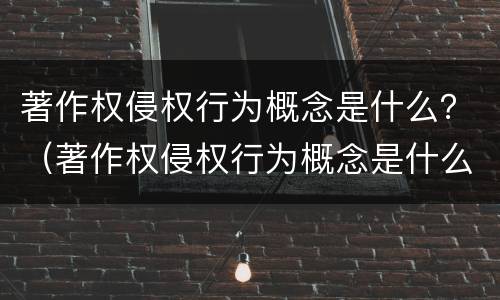 著作权侵权行为概念是什么？（著作权侵权行为概念是什么类型）