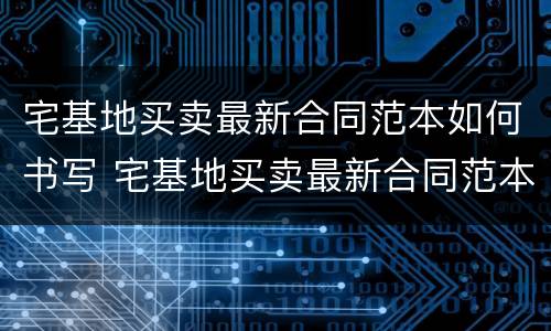 宅基地买卖最新合同范本如何书写 宅基地买卖最新合同范本如何书写的