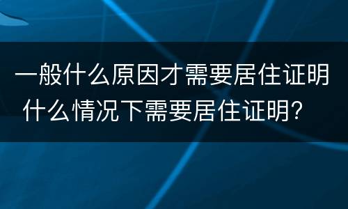 一般什么原因才需要居住证明 什么情况下需要居住证明?