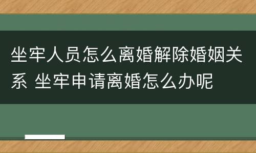 坐牢人员怎么离婚解除婚姻关系 坐牢申请离婚怎么办呢