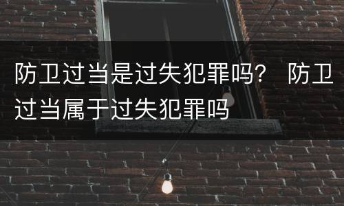 防卫过当是过失犯罪吗？ 防卫过当属于过失犯罪吗