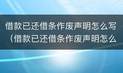 借款已还借条作废声明怎么写（借款已还借条作废声明怎么写的）