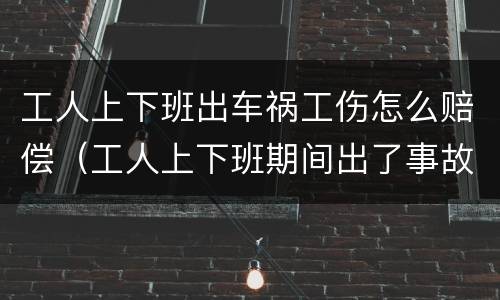 工人上下班出车祸工伤怎么赔偿（工人上下班期间出了事故）