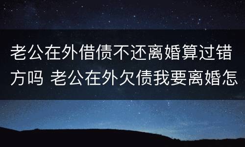 老公在外借债不还离婚算过错方吗 老公在外欠债我要离婚怎么办