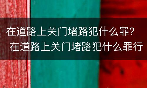 在道路上关门堵路犯什么罪？ 在道路上关门堵路犯什么罪行