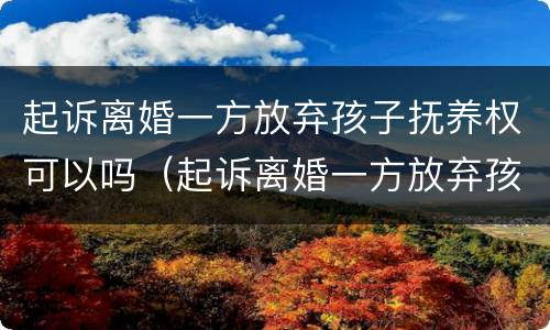 起诉离婚一方放弃孩子抚养权可以吗（起诉离婚一方放弃孩子抚养权可以吗怎么写）