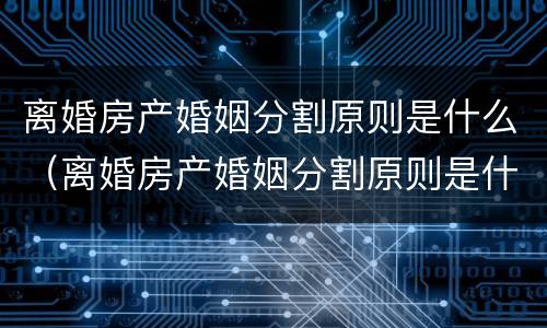 离婚房产婚姻分割原则是什么（离婚房产婚姻分割原则是什么）